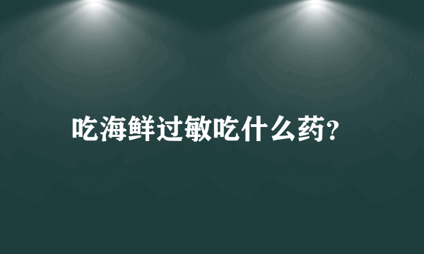 吃海鲜过敏吃什么药？