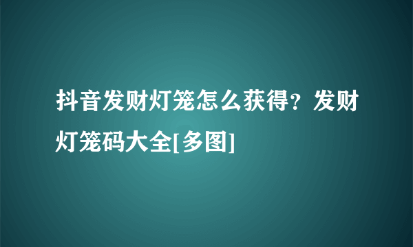 抖音发财灯笼怎么获得？发财灯笼码大全[多图]