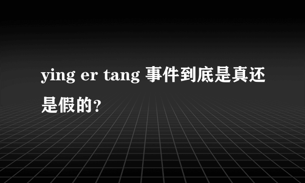 ying er tang 事件到底是真还是假的？