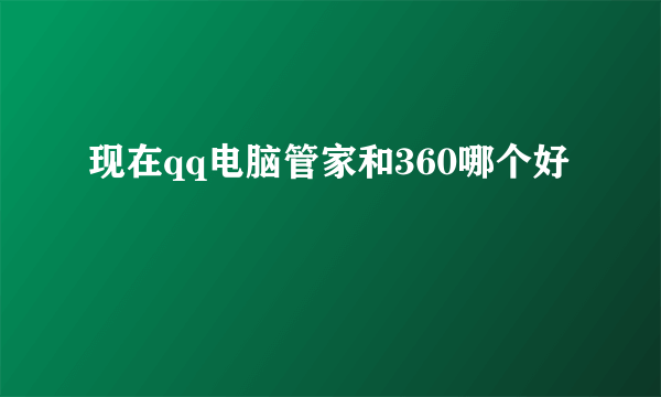 现在qq电脑管家和360哪个好