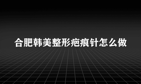 合肥韩美整形疤痕针怎么做