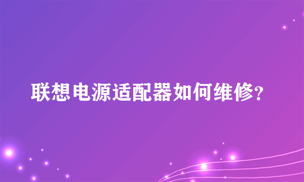 联想电源适配器如何维修？