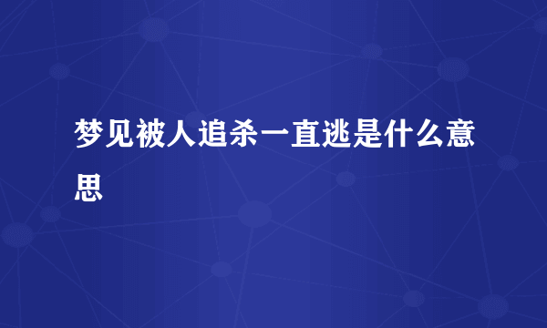 梦见被人追杀一直逃是什么意思