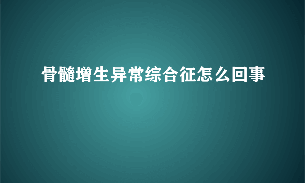 骨髓增生异常综合征怎么回事