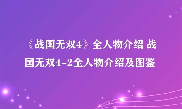 《战国无双4》全人物介绍 战国无双4-2全人物介绍及图鉴