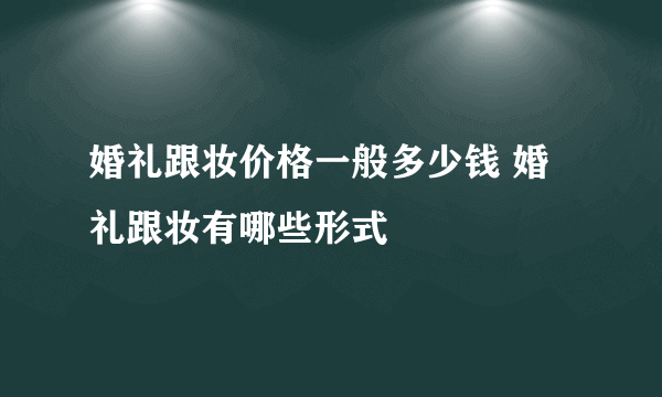 婚礼跟妆价格一般多少钱 婚礼跟妆有哪些形式