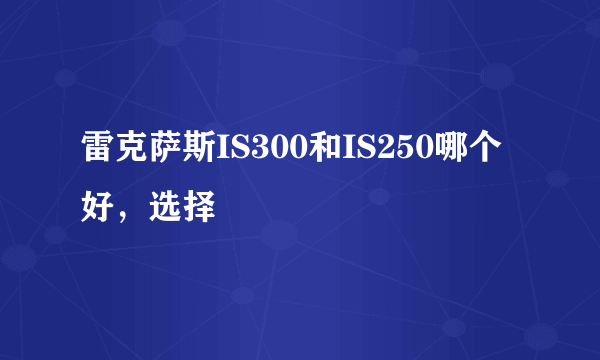 雷克萨斯IS300和IS250哪个好，选择