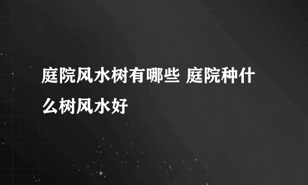 庭院风水树有哪些 庭院种什么树风水好