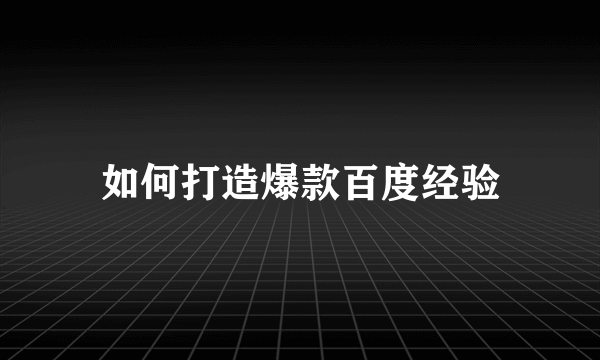 如何打造爆款百度经验