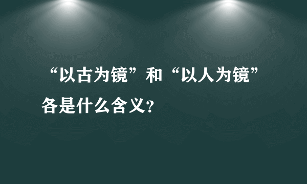 “以古为镜”和“以人为镜”各是什么含义？