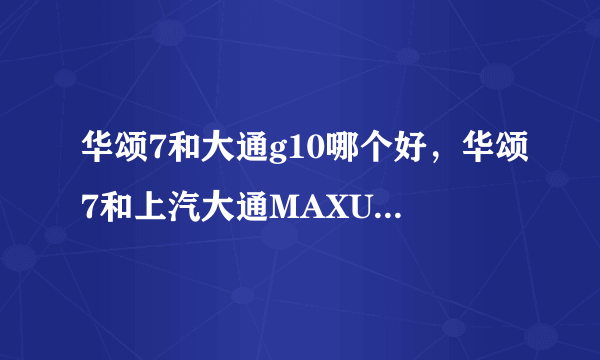 华颂7和大通g10哪个好，华颂7和上汽大通MAXUS G10的区别