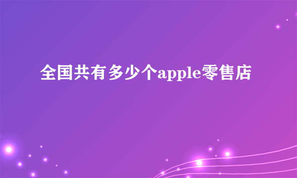 全国共有多少个apple零售店