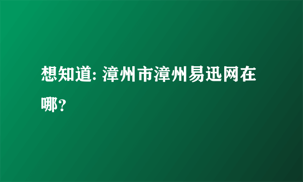 想知道: 漳州市漳州易迅网在哪？