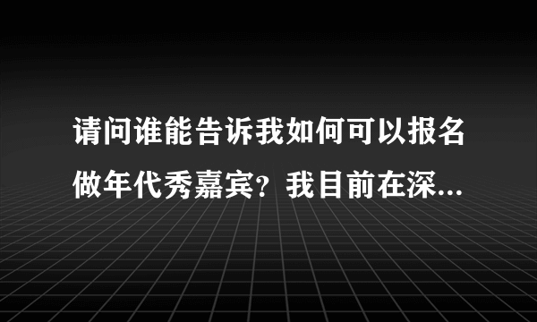 请问谁能告诉我如何可以报名做年代秀嘉宾？我目前在深圳，15岁，想参与年代秀现场....谁能帮帮忙吗？