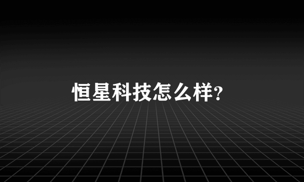 恒星科技怎么样？