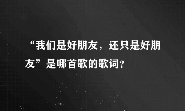 “我们是好朋友，还只是好朋友”是哪首歌的歌词？