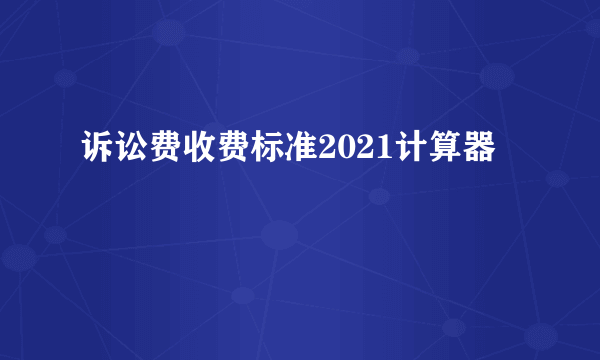 诉讼费收费标准2021计算器