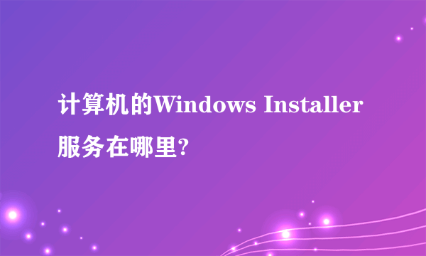 计算机的Windows Installer服务在哪里?