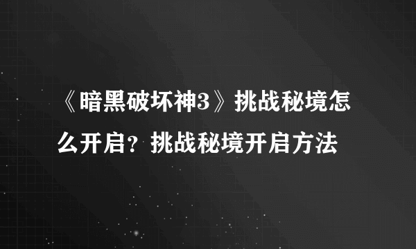 《暗黑破坏神3》挑战秘境怎么开启？挑战秘境开启方法