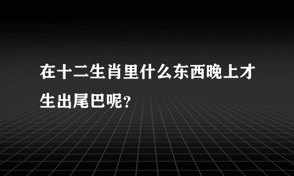 在十二生肖里什么东西晚上才生出尾巴呢？