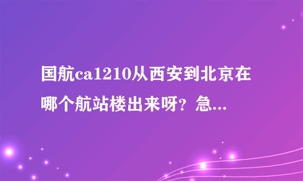 国航ca1210从西安到北京在哪个航站楼出来呀？急！急！急！