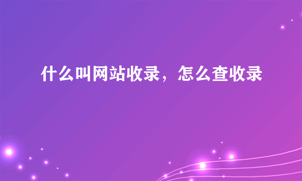 什么叫网站收录，怎么查收录