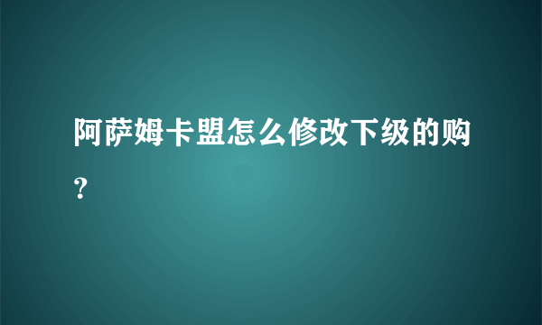 阿萨姆卡盟怎么修改下级的购？