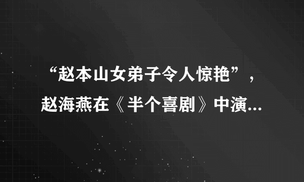 “赵本山女弟子令人惊艳”，赵海燕在《半个喜剧》中演技究竟有多棒？