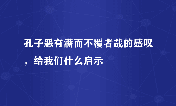 孔子恶有满而不覆者哉的感叹，给我们什么启示