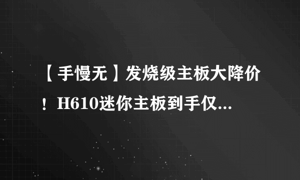 【手慢无】发烧级主板大降价！H610迷你主板到手仅509元