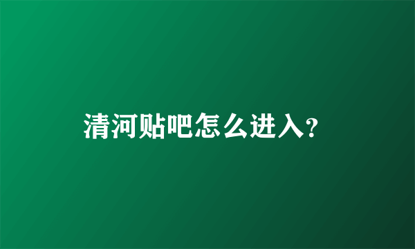 清河贴吧怎么进入？