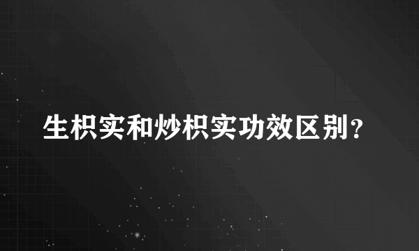 生枳实和炒枳实功效区别？