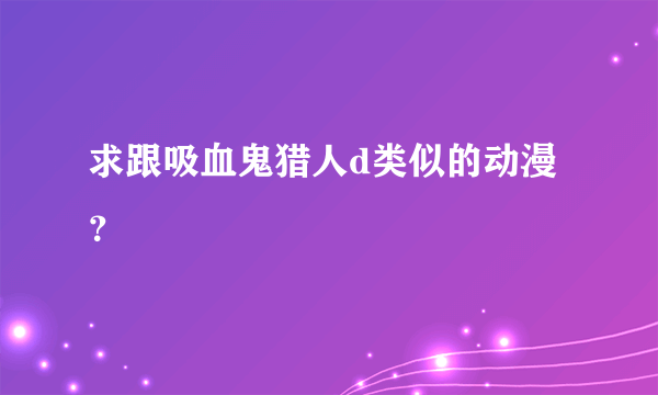 求跟吸血鬼猎人d类似的动漫？