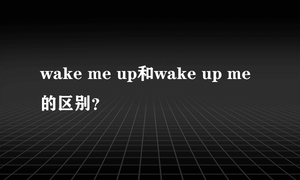 wake me up和wake up me的区别？