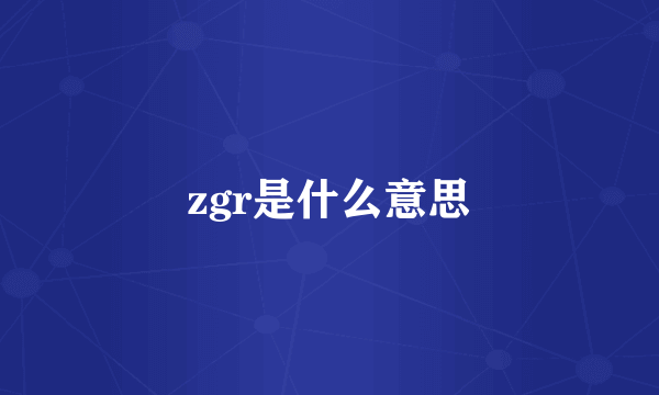 zgr是什么意思