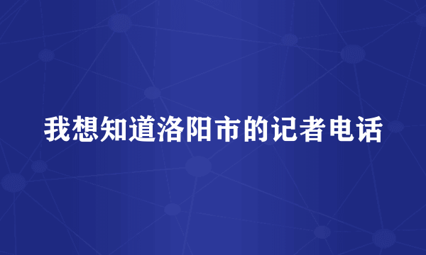 我想知道洛阳市的记者电话