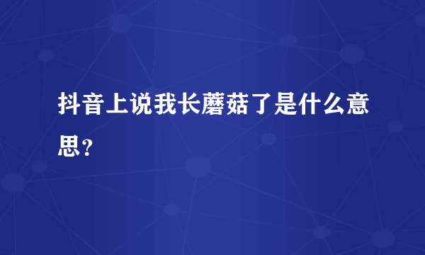 抖音上说我长蘑菇了是什么意思？