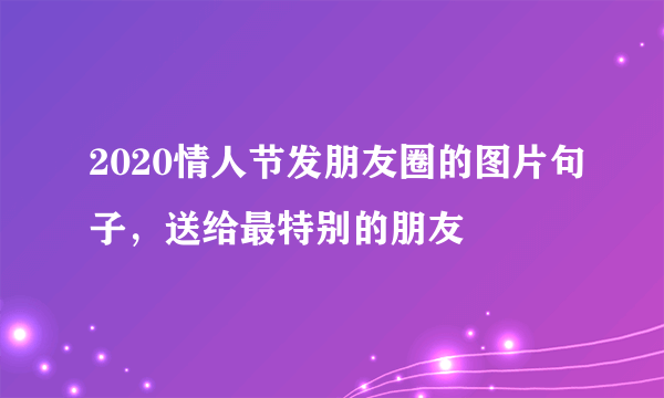 2020情人节发朋友圈的图片句子，送给最特别的朋友