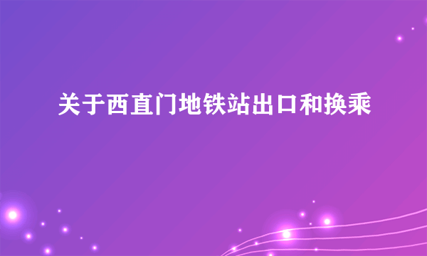 关于西直门地铁站出口和换乘