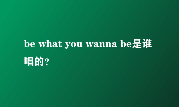 be what you wanna be是谁唱的？