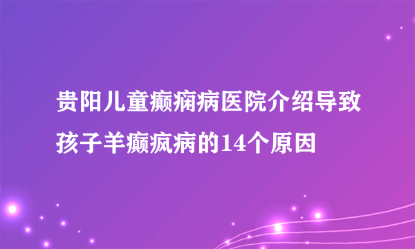 贵阳儿童癫痫病医院介绍导致孩子羊癫疯病的14个原因