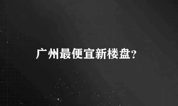 广州最便宜新楼盘？