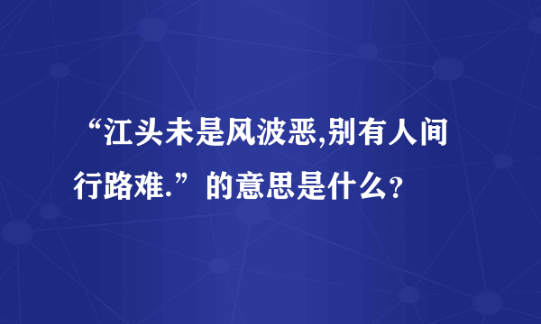 “江头未是风波恶,别有人间行路难.”的意思是什么？