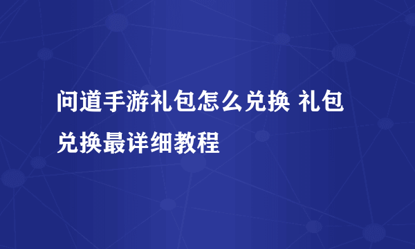 问道手游礼包怎么兑换 礼包兑换最详细教程