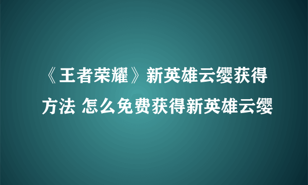 《王者荣耀》新英雄云缨获得方法 怎么免费获得新英雄云缨