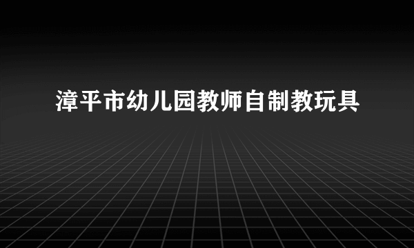 漳平市幼儿园教师自制教玩具