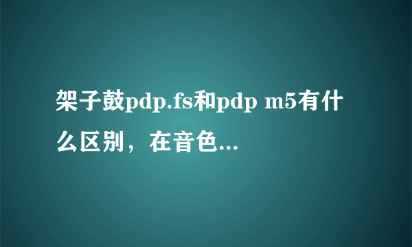 架子鼓pdp.fs和pdp m5有什么区别，在音色声会不会有大的变化，本人比较追求音色，w