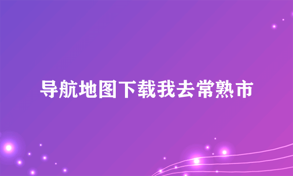 导航地图下载我去常熟市