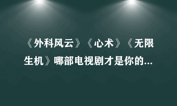 《外科风云》《心术》《无限生机》哪部电视剧才是你的心头好？