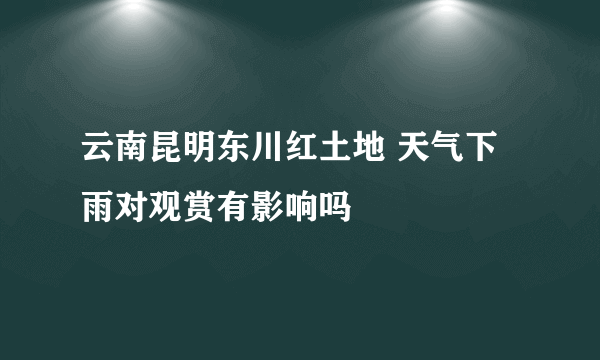 云南昆明东川红土地 天气下雨对观赏有影响吗